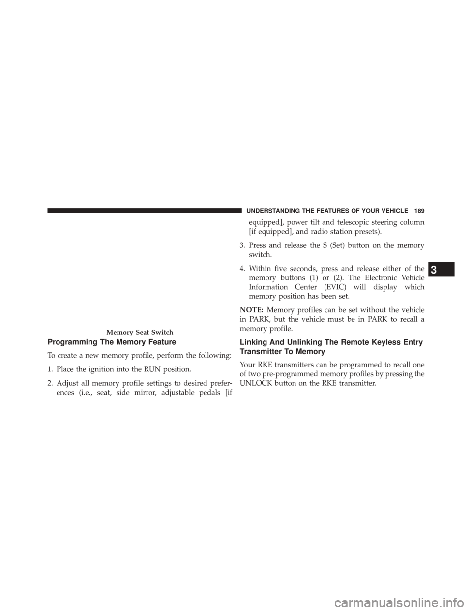 CHRYSLER 300 2014 2.G Owners Manual Programming The Memory Feature
To create a new memory profile, perform the following:
1. Place the ignition into the RUN position.
2. Adjust all memory profile settings to desired prefer-ences (i.e., 