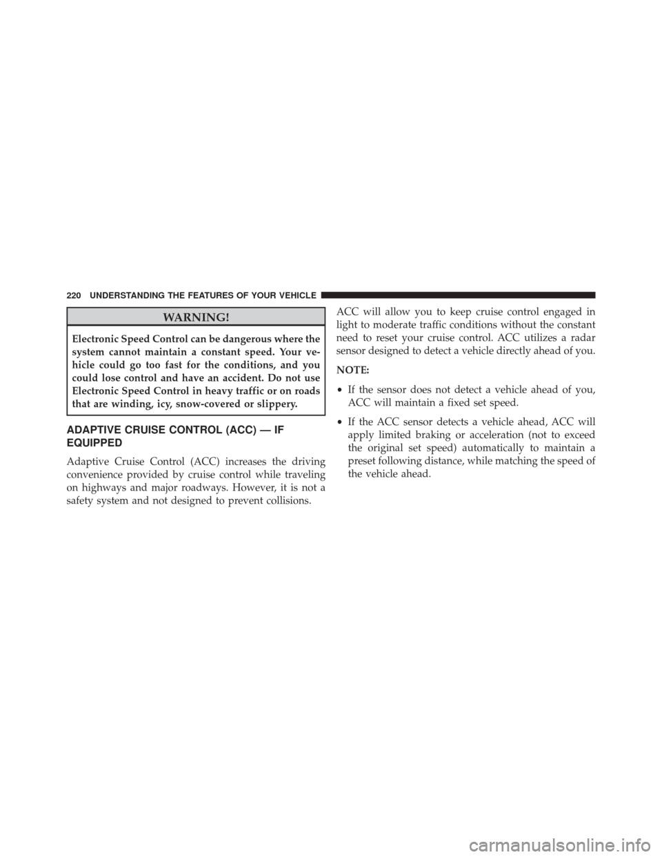 CHRYSLER 300 2014 2.G Owners Manual WARNING!
Electronic Speed Control can be dangerous where the
system cannot maintain a constant speed. Your ve-
hicle could go too fast for the conditions, and you
could lose control and have an accide