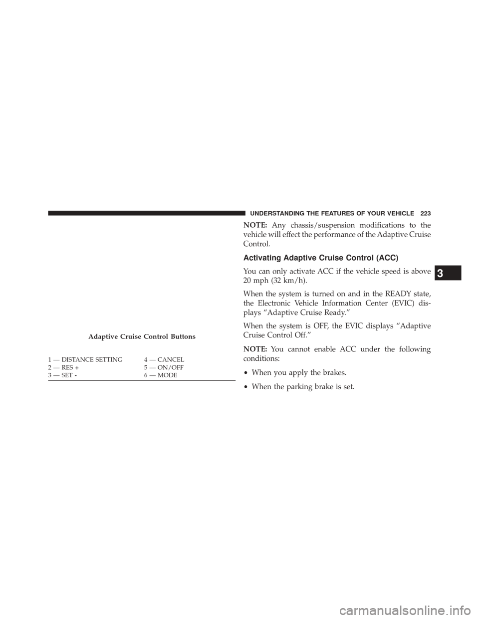 CHRYSLER 300 2014 2.G Owners Manual NOTE:Any chassis/suspension modifications to the
vehicle will effect the performance of the Adaptive Cruise
Control.
Activating Adaptive Cruise Control (ACC)
You can only activate ACC if the vehicle s