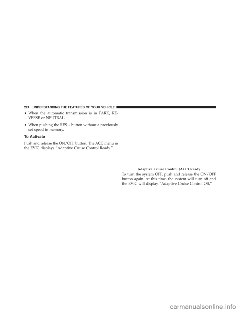 CHRYSLER 300 2014 2.G Owners Manual •When the automatic transmission is in PARK, RE-
VERSE or NEUTRAL.
• When pushing the RES +button without a previously
set speed in memory.
To Activate
Push and release the ON/OFF button. The ACC 