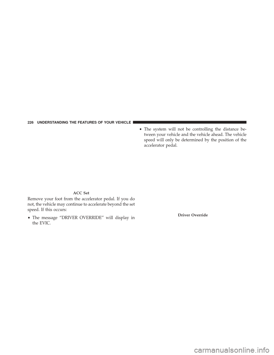 CHRYSLER 300 2014 2.G Owners Manual Remove your foot from the accelerator pedal. If you do
not, the vehicle may continue to accelerate beyond the set
speed. If this occurs:
•The message “DRIVER OVERRIDE” will display in
the EVIC. 