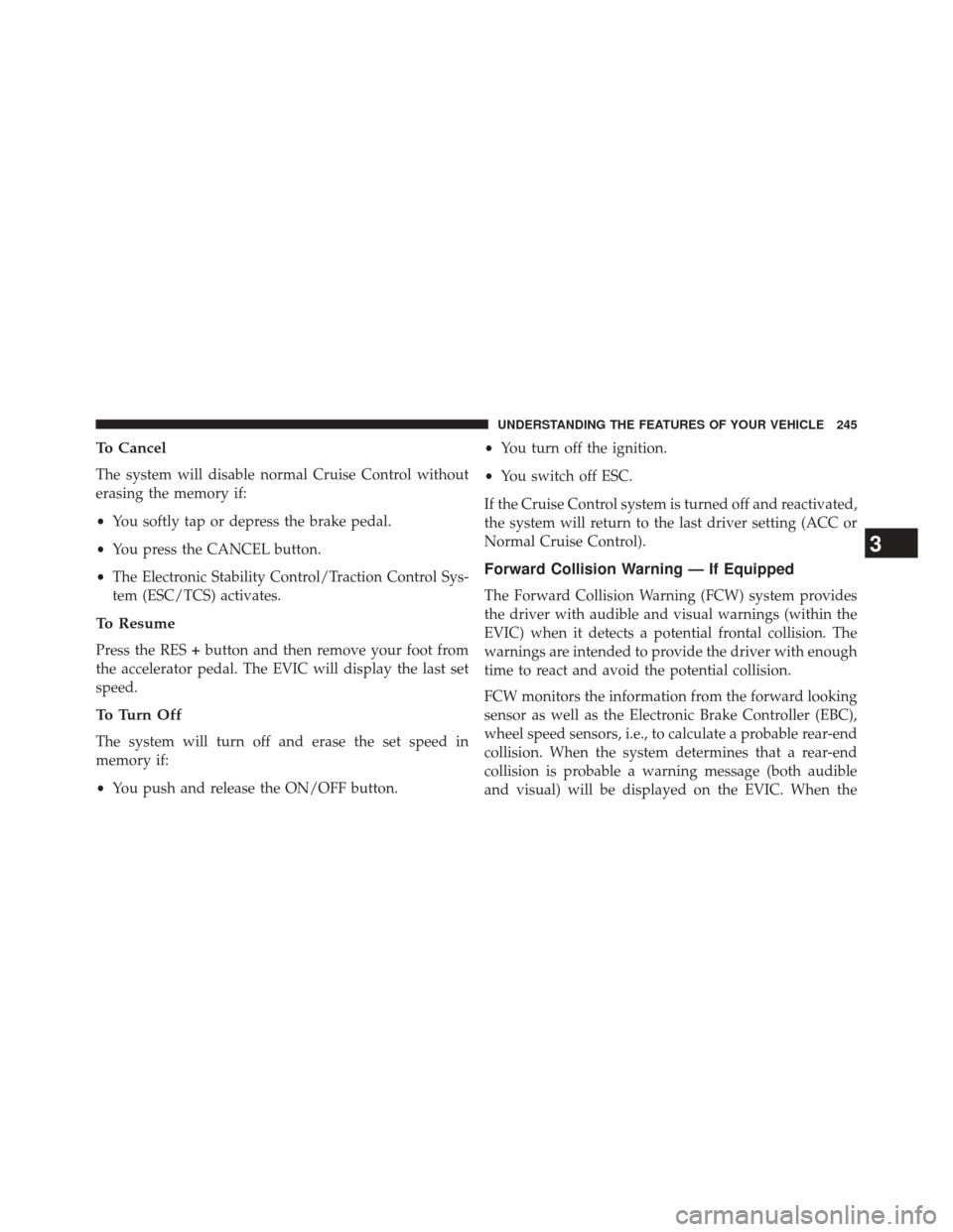 CHRYSLER 300 2014 2.G Owners Manual To Cancel
The system will disable normal Cruise Control without
erasing the memory if:
•You softly tap or depress the brake pedal.
• You press the CANCEL button.
• The Electronic Stability Contr