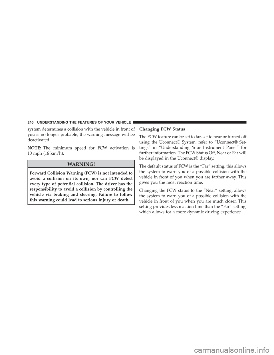 CHRYSLER 300 2014 2.G Owners Manual system determines a collision with the vehicle in front of
you is no longer probable, the warning message will be
deactivated.
NOTE:The minimum speed for FCW activation is
10 mph (16 km/h).
WARNING!
F