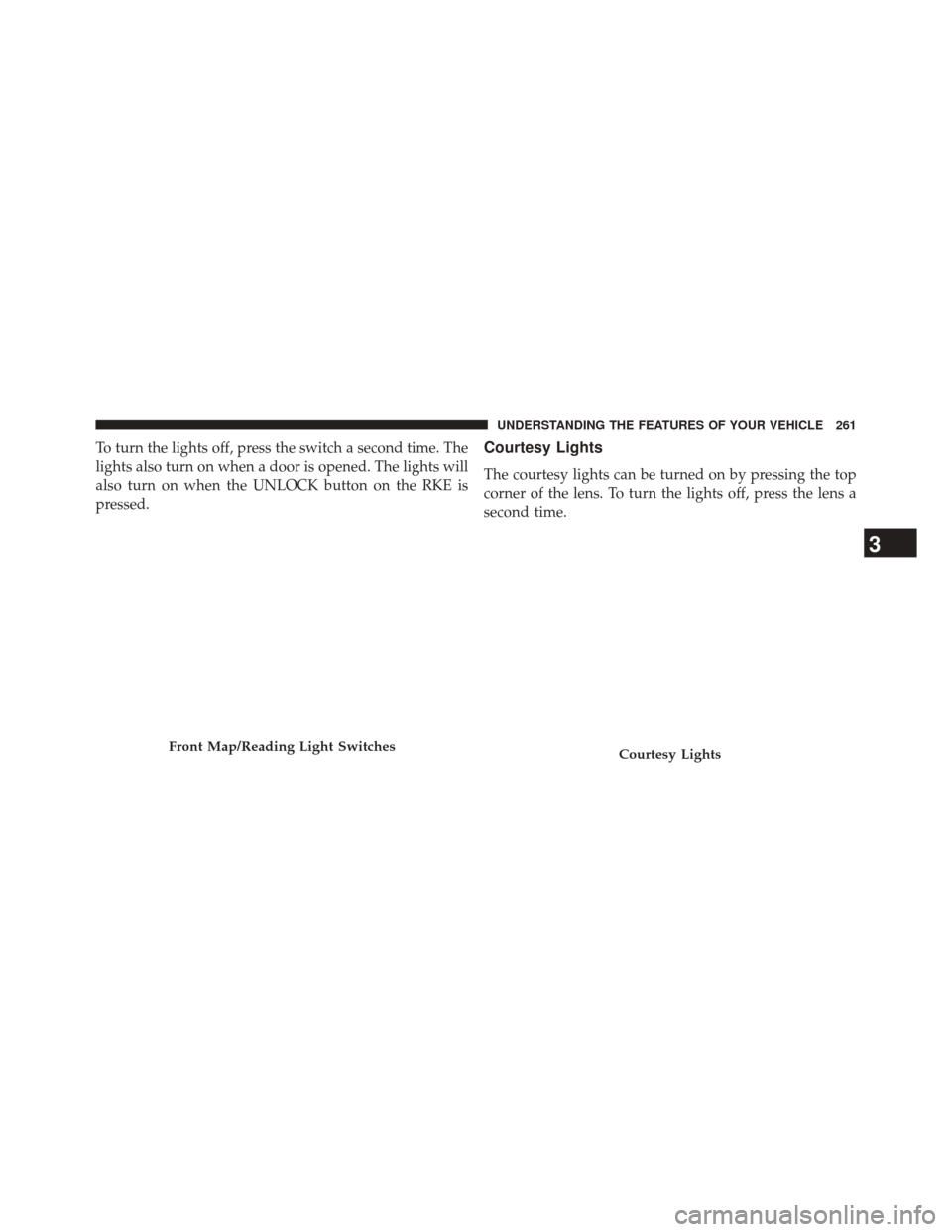CHRYSLER 300 2014 2.G Owners Manual To turn the lights off, press the switch a second time. The
lights also turn on when a door is opened. The lights will
also turn on when the UNLOCK button on the RKE is
pressed.Courtesy Lights
The cou CHRYSLER 300 2014 2.G Owners Manual To turn the lights off, press the switch a second time. The
lights also turn on when a door is opened. The lights will
also turn on when the UNLOCK button on the RKE is
pressed.Courtesy Lights
The cou