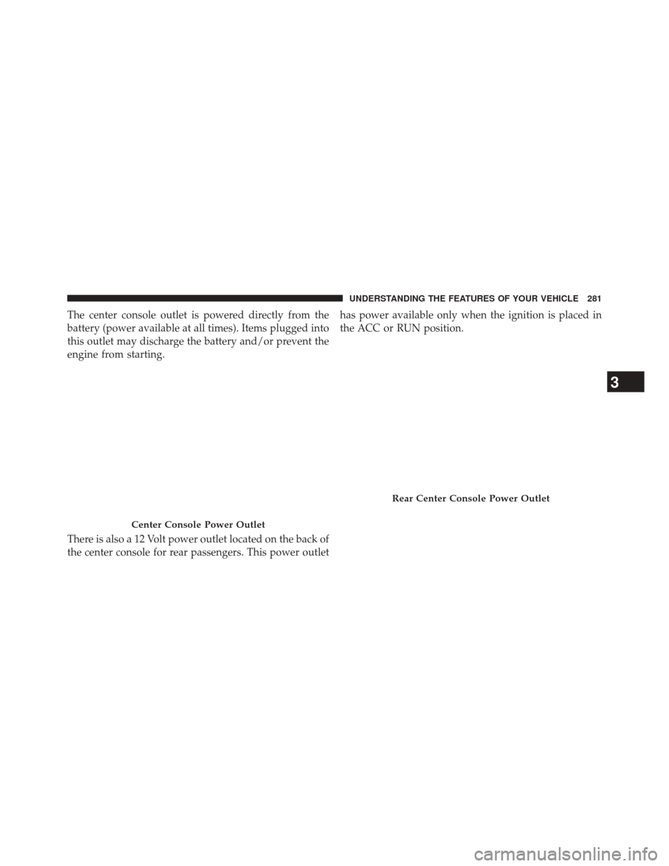 CHRYSLER 300 2014 2.G Owners Manual The center console outlet is powered directly from the
battery (power available at all times). Items plugged into
this outlet may discharge the battery and/or prevent the
engine from starting.
There i