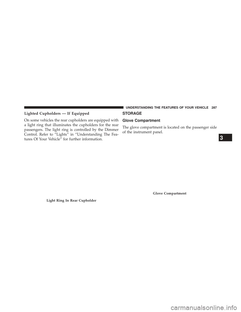 CHRYSLER 300 2014 2.G Owners Manual Lighted Cupholders — If Equipped
On some vehicles the rear cupholders are equipped with
a light ring that illuminates the cupholders for the rear
passengers. The light ring is controlled by the Dimm