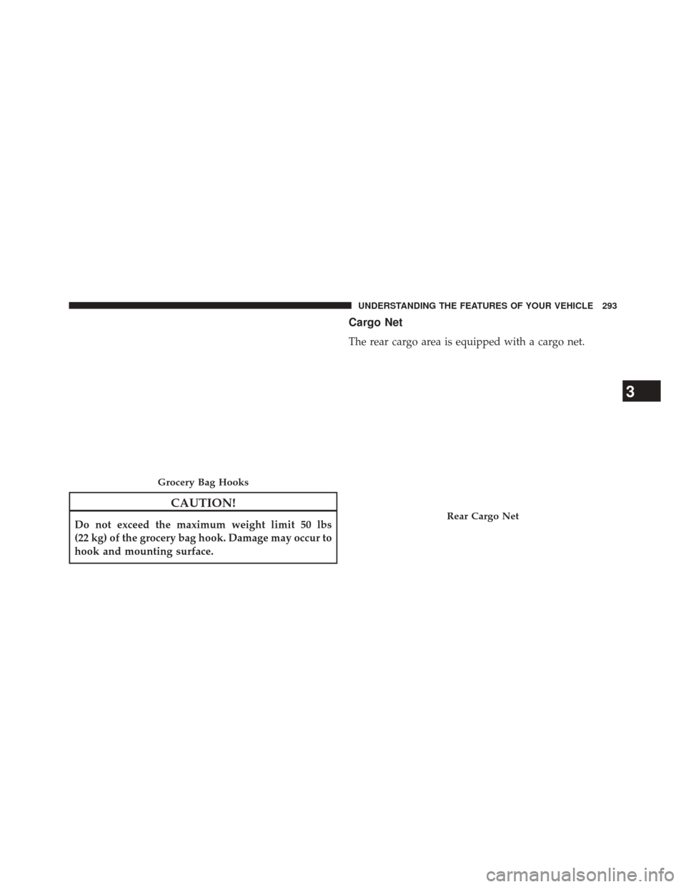 CHRYSLER 300 2014 2.G Owners Manual CAUTION!
Do not exceed the maximum weight limit 50 lbs
(22 kg) of the grocery bag hook. Damage may occur to
hook and mounting surface.
Cargo Net
The rear cargo area is equipped with a cargo net.
Groce