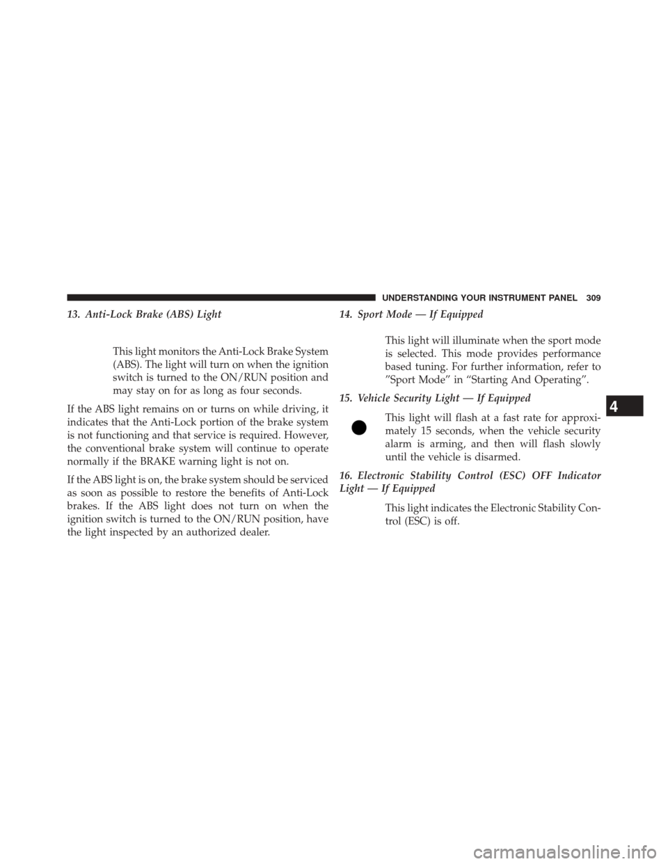 CHRYSLER 300 2014 2.G Owners Manual 13. Anti-Lock Brake (ABS) LightThis light monitors the Anti-Lock Brake System
(ABS). The light will turn on when the ignition
switch is turned to the ON/RUN position and
may stay on for as long as fou