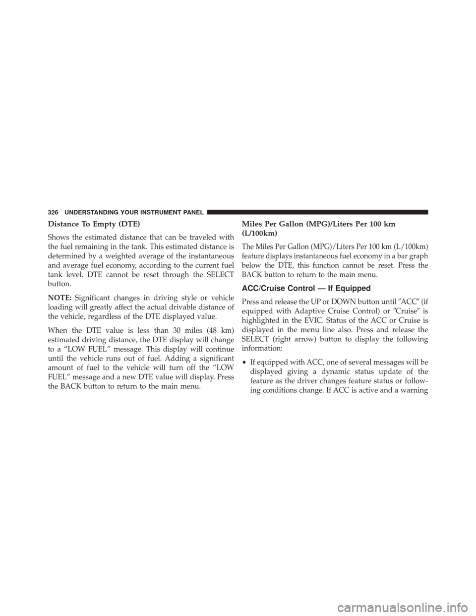 CHRYSLER 300 2014 2.G Owners Manual Distance To Empty (DTE)
Shows the estimated distance that can be traveled with
the fuel remaining in the tank. This estimated distance is
determined by a weighted average of the instantaneous
and aver