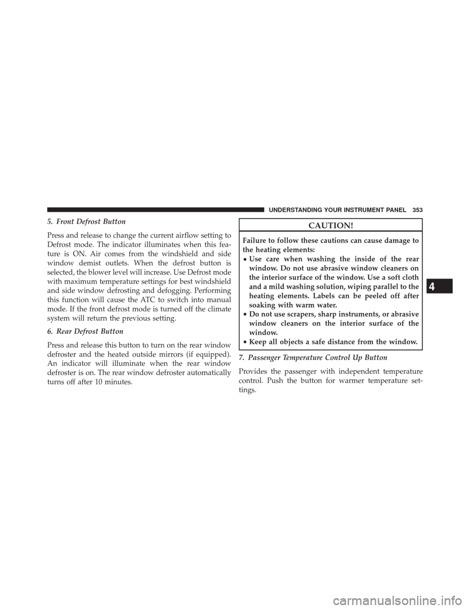 CHRYSLER 300 2014 2.G Owners Manual 5. Front Defrost Button
Press and release to change the current airflow setting to
Defrost mode. The indicator illuminates when this fea-
ture is ON. Air comes from the windshield and side
window demi