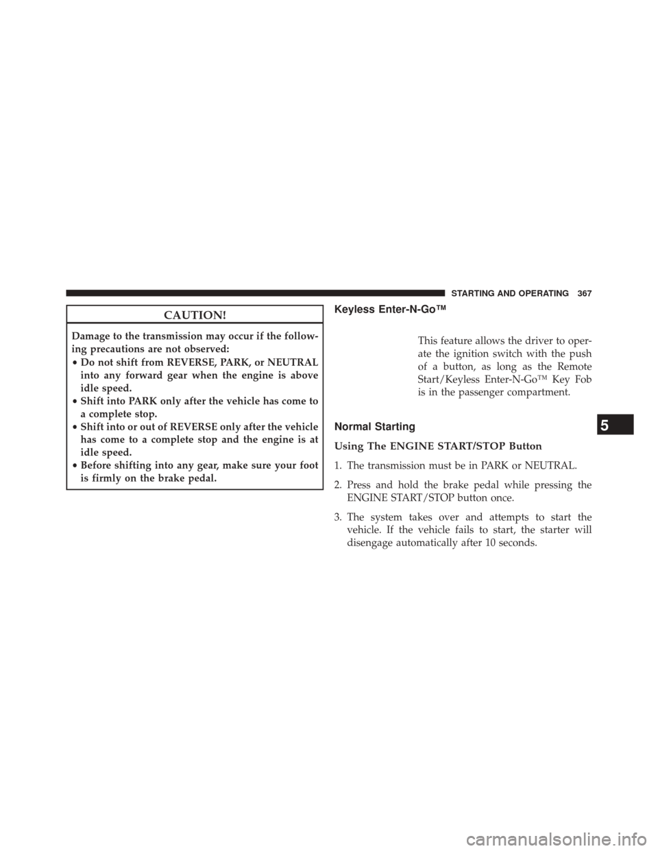 CHRYSLER 300 2014 2.G Owners Manual CAUTION!
Damage to the transmission may occur if the follow-
ing precautions are not observed:
•Do not shift from REVERSE, PARK, or NEUTRAL
into any forward gear when the engine is above
idle speed.