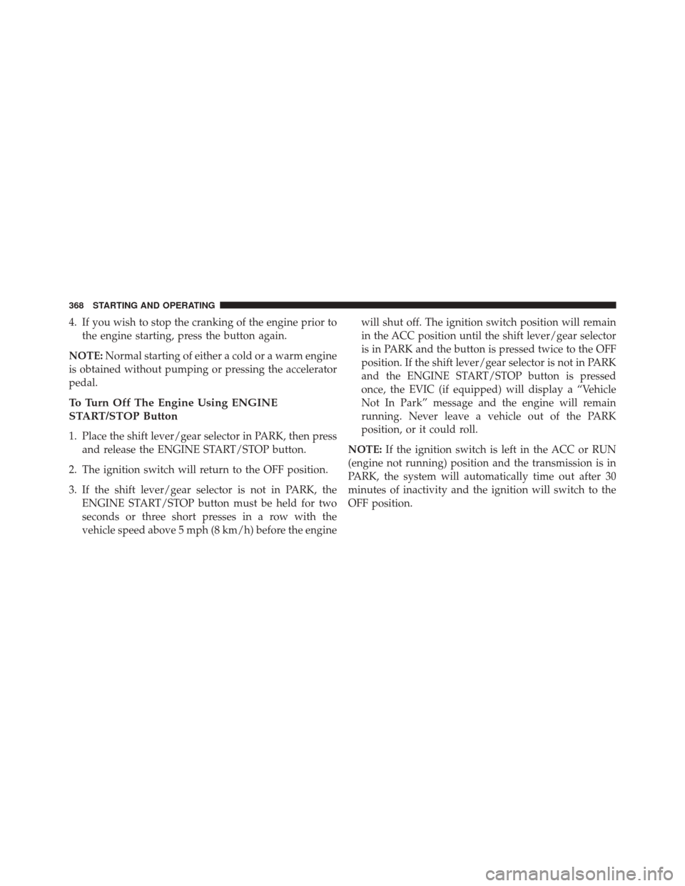 CHRYSLER 300 2014 2.G Owners Manual 4. If you wish to stop the cranking of the engine prior tothe engine starting, press the button again.
NOTE: Normal starting of either a cold or a warm engine
is obtained without pumping or pressing t