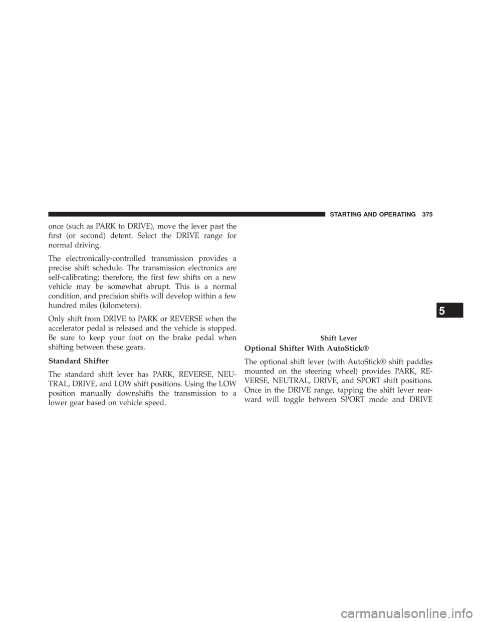 CHRYSLER 300 2014 2.G Owners Manual once (such as PARK to DRIVE), move the lever past the
first (or second) detent. Select the DRIVE range for
normal driving.
The electronically-controlled transmission provides a
precise shift schedule. CHRYSLER 300 2014 2.G Owners Manual once (such as PARK to DRIVE), move the lever past the
first (or second) detent. Select the DRIVE range for
normal driving.
The electronically-controlled transmission provides a
precise shift schedule.
