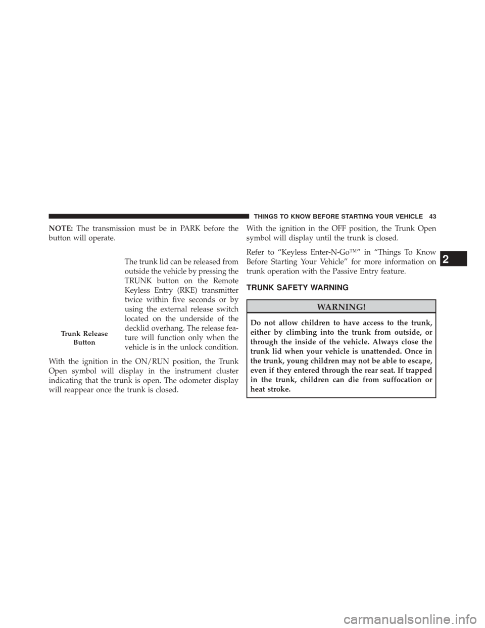 CHRYSLER 300 2014 2.G Owners Manual NOTE:The transmission must be in PARK before the
button will operate.
The trunk lid can be released from
outside the vehicle by pressing the
TRUNK button on the Remote
Keyless Entry (RKE) transmitter
