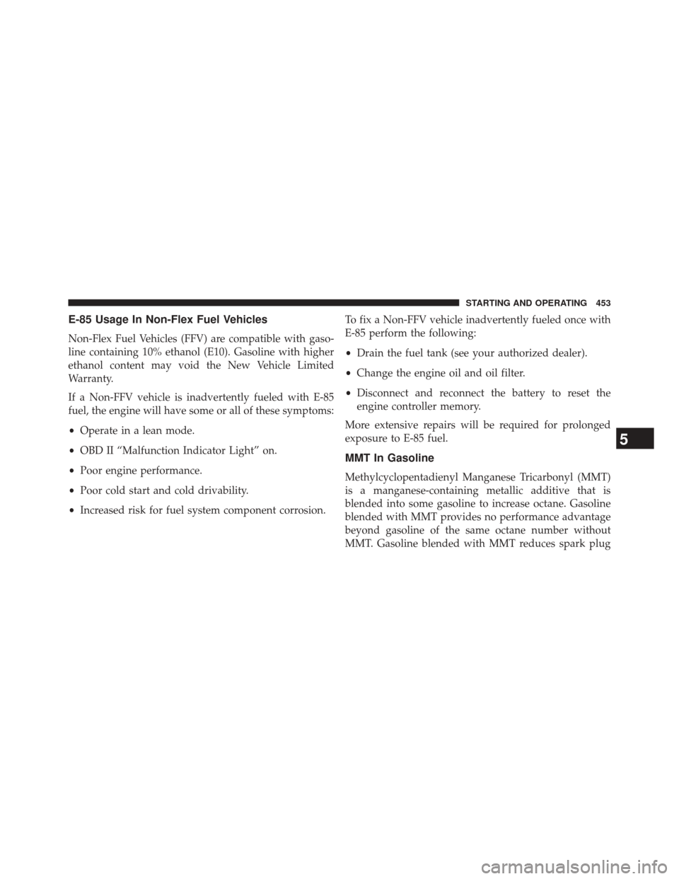 CHRYSLER 300 2014 2.G Owners Manual E-85 Usage In Non-Flex Fuel Vehicles
Non-Flex Fuel Vehicles (FFV) are compatible with gaso-
line containing 10% ethanol (E10). Gasoline with higher
ethanol content may void the New Vehicle Limited
War