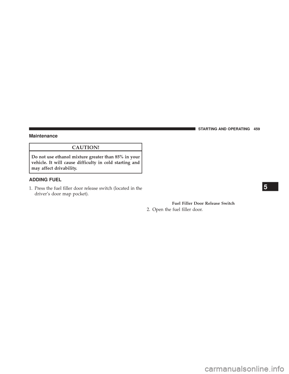 CHRYSLER 300 2014 2.G Owners Manual Maintenance
CAUTION!
Do not use ethanol mixture greater than 85% in your
vehicle. It will cause difficulty in cold starting and
may affect drivability.
ADDING FUEL
1. Press the fuel filler door releas