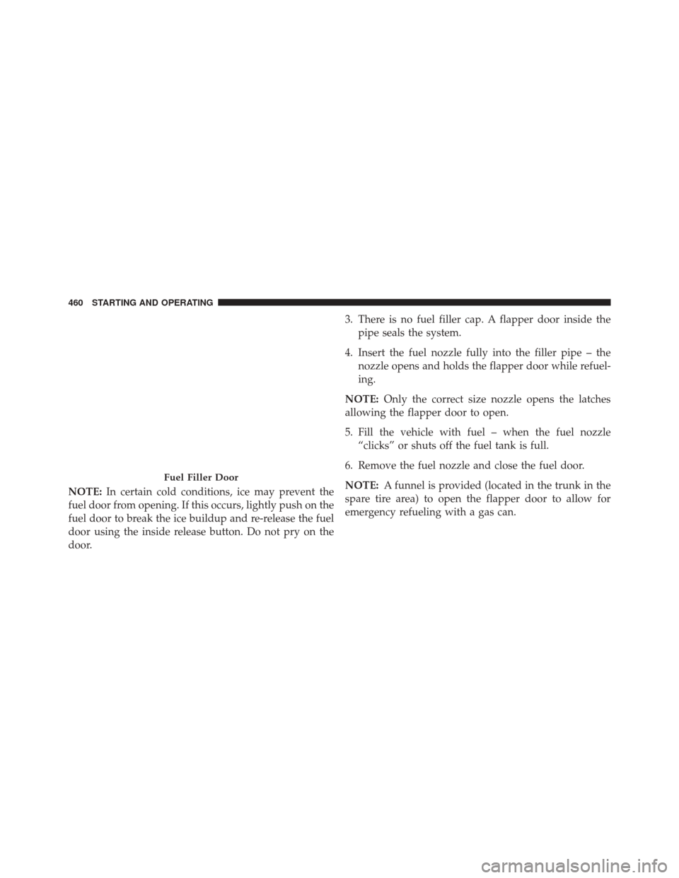 CHRYSLER 300 2014 2.G Owners Manual NOTE:In certain cold conditions, ice may prevent the
fuel door from opening. If this occurs, lightly push on the
fuel door to break the ice buildup and re-release the fuel
door using the inside releas