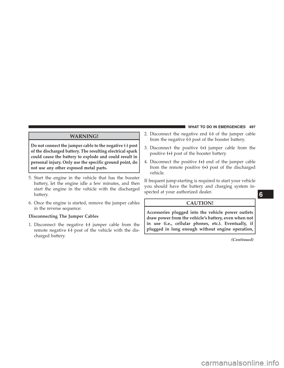 CHRYSLER 300 2014 2.G Owners Manual WARNING!
Do not connect the jumper cable to the negative (-) post
of the discharged battery. The resulting electrical spark
could cause the battery to explode and could result in
personal injury. Only