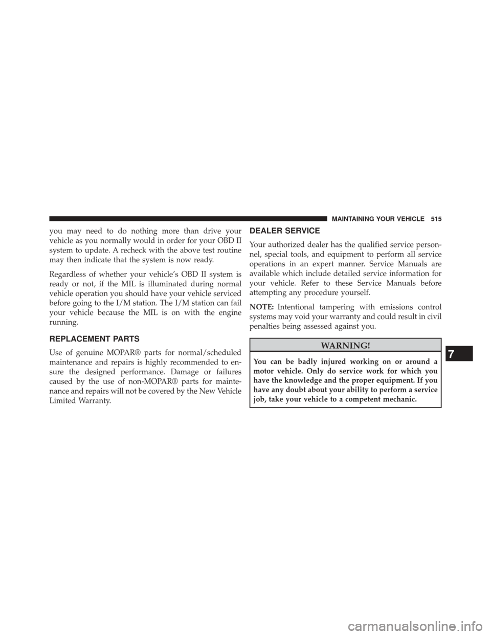 CHRYSLER 300 2014 2.G Owners Manual you may need to do nothing more than drive your
vehicle as you normally would in order for your OBD II
system to update. A recheck with the above test routine
may then indicate that the system is now 