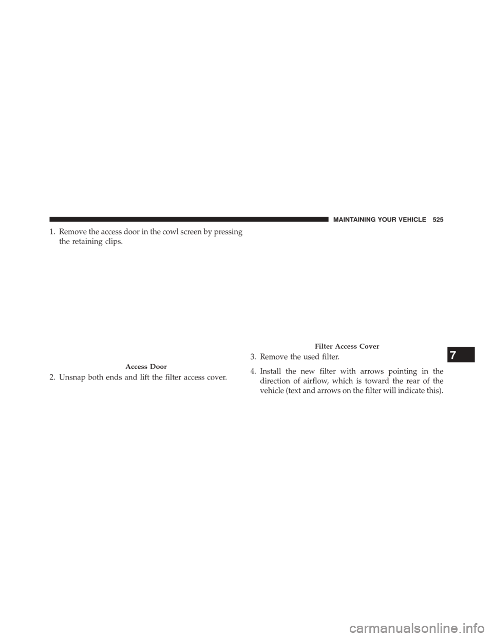 CHRYSLER 300 2014 2.G Owners Manual 1. Remove the access door in the cowl screen by pressingthe retaining clips.
2. Unsnap both ends and lift the filter access cover. 3. Remove the used filter.
4. Install the new filter with arrows poin