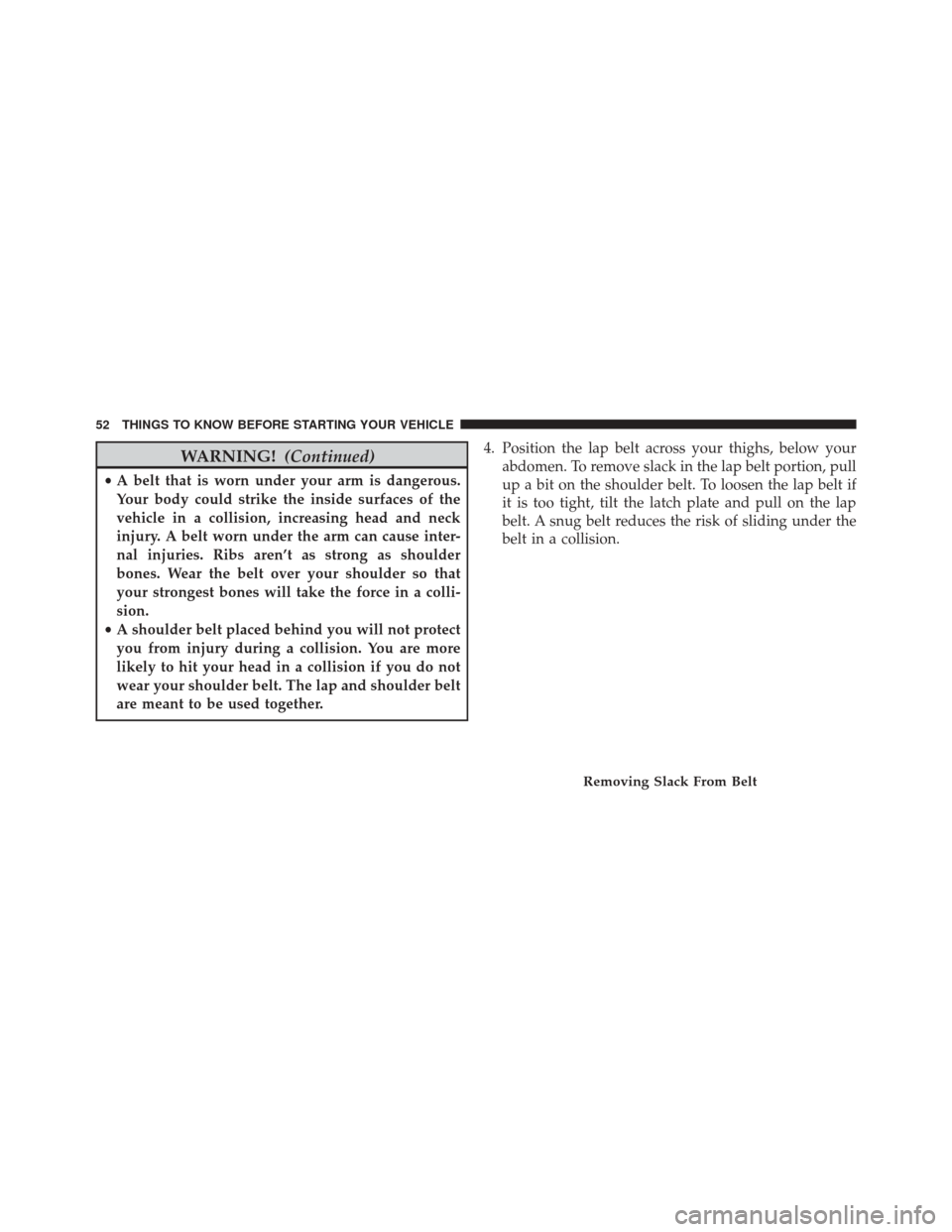 CHRYSLER 300 2014 2.G Workshop Manual WARNING!(Continued)
•A belt that is worn under your arm is dangerous.
Your body could strike the inside surfaces of the
vehicle in a collision, increasing head and neck
injury. A belt worn under the