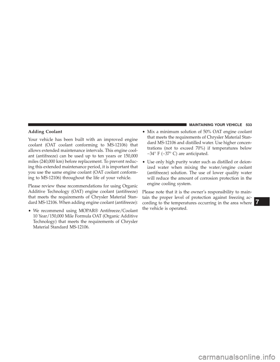 CHRYSLER 300 2014 2.G Owners Manual Adding Coolant
Your vehicle has been built with an improved engine
coolant (OAT coolant conforming to MS-12106) that
allows extended maintenance intervals. This engine cool-
ant (antifreeze) can be us