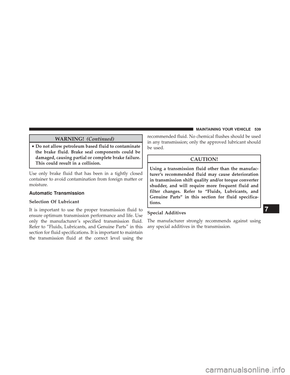 CHRYSLER 300 2014 2.G Owners Manual WARNING!(Continued)
•Do not allow petroleum based fluid to contaminate
the brake fluid. Brake seal components could be
damaged, causing partial or complete brake failure.
This could result in a coll