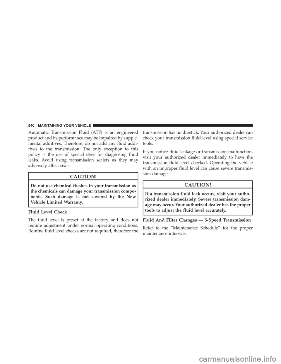 CHRYSLER 300 2014 2.G Owners Manual Automatic Transmission Fluid (ATF) is an engineered
product and its performance may be impaired by supple-
mental additives. Therefore, do not add any fluid addi-
tives to the transmission. The only e