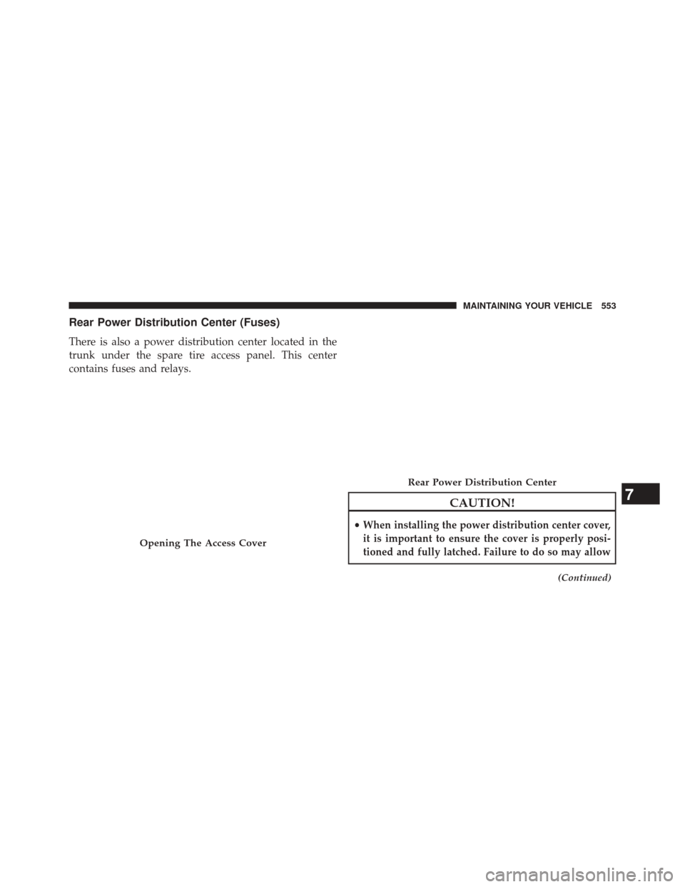 CHRYSLER 300 2014 2.G Owners Manual Rear Power Distribution Center (Fuses)
There is also a power distribution center located in the
trunk under the spare tire access panel. This center
contains fuses and relays.
CAUTION!
•When install