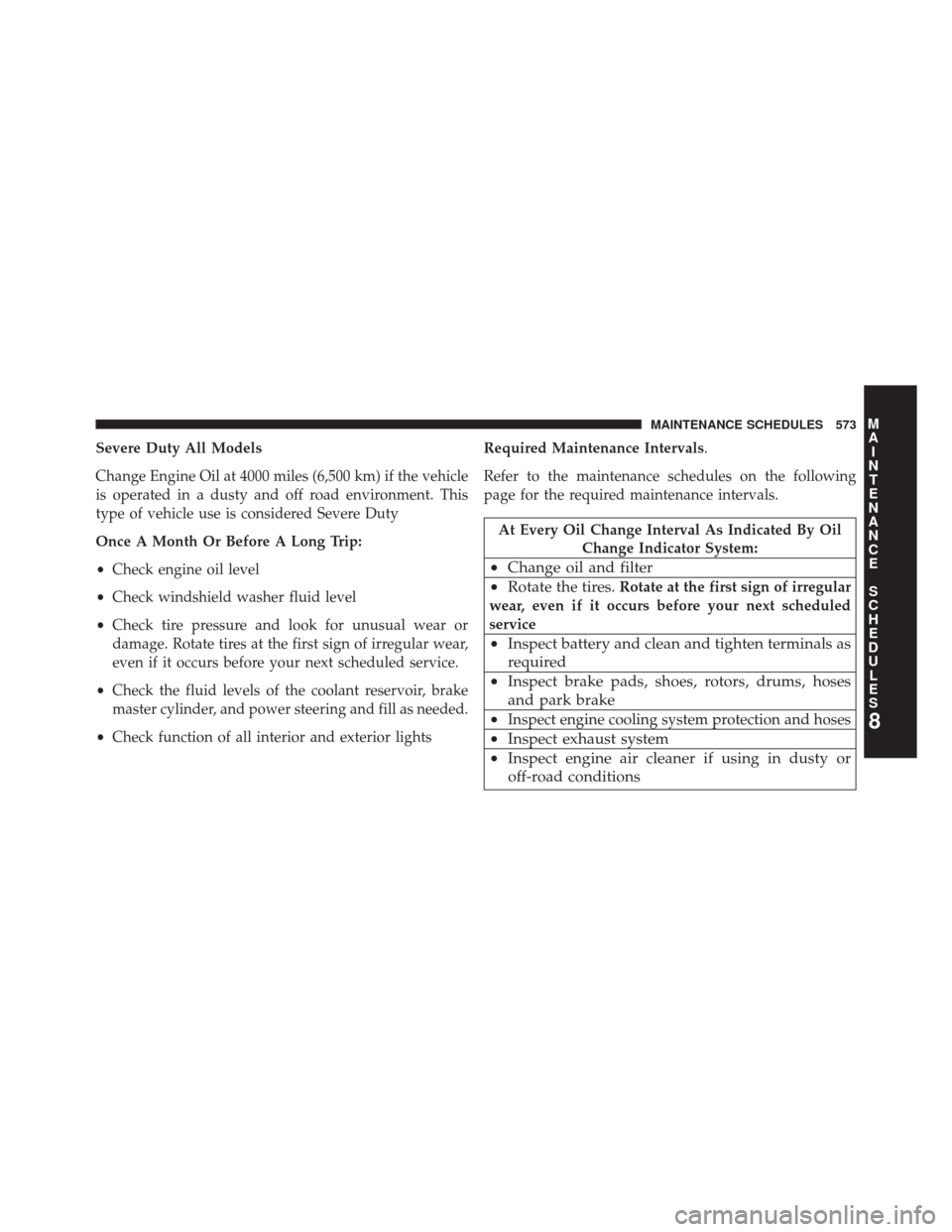 CHRYSLER 300 2014 2.G Owners Manual Severe Duty All Models
Change Engine Oil at 4000 miles (6,500 km) if the vehicle
is operated in a dusty and off road environment. This
type of vehicle use is considered Severe Duty
Once A Month Or Bef