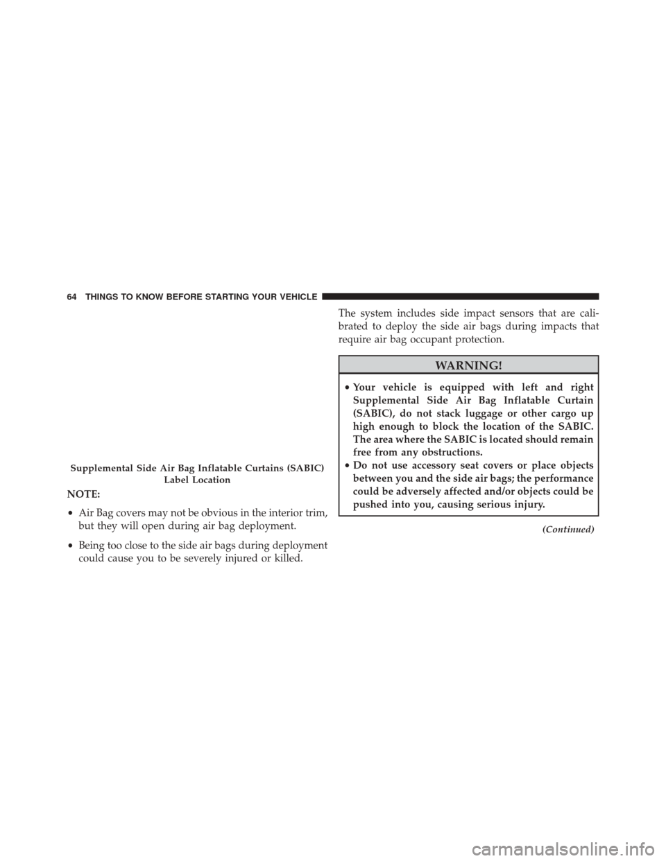 CHRYSLER 300 2014 2.G Repair Manual NOTE:
•Air Bag covers may not be obvious in the interior trim,
but they will open during air bag deployment.
• Being too close to the side air bags during deployment
could cause you to be severely