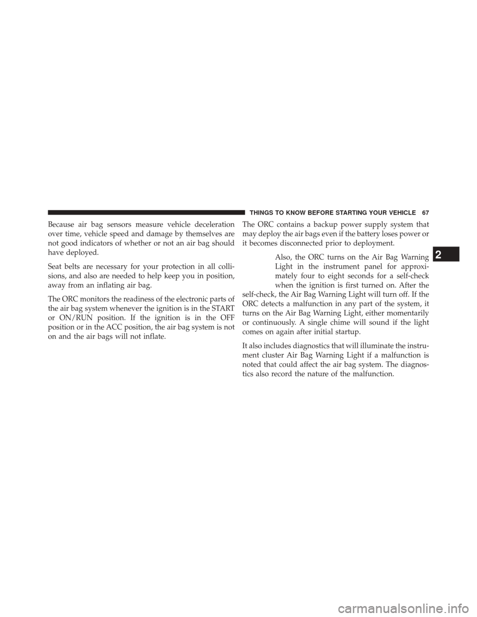 CHRYSLER 300 2014 2.G Owners Manual Because air bag sensors measure vehicle deceleration
over time, vehicle speed and damage by themselves are
not good indicators of whether or not an air bag should
have deployed.
Seat belts are necessa