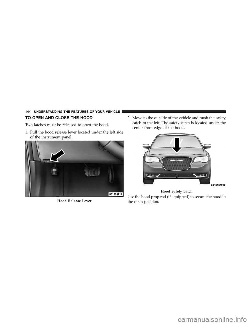 CHRYSLER 300 2015 2.G Owners Manual TO OPEN AND CLOSE THE HOOD
Two latches must be released to open the hood.
1. Pull the hood release lever located under the left side
of the instrument panel.
2. Move to the outside of the vehicle and CHRYSLER 300 2015 2.G Owners Manual TO OPEN AND CLOSE THE HOOD
Two latches must be released to open the hood.
1. Pull the hood release lever located under the left side
of the instrument panel.
2. Move to the outside of the vehicle and