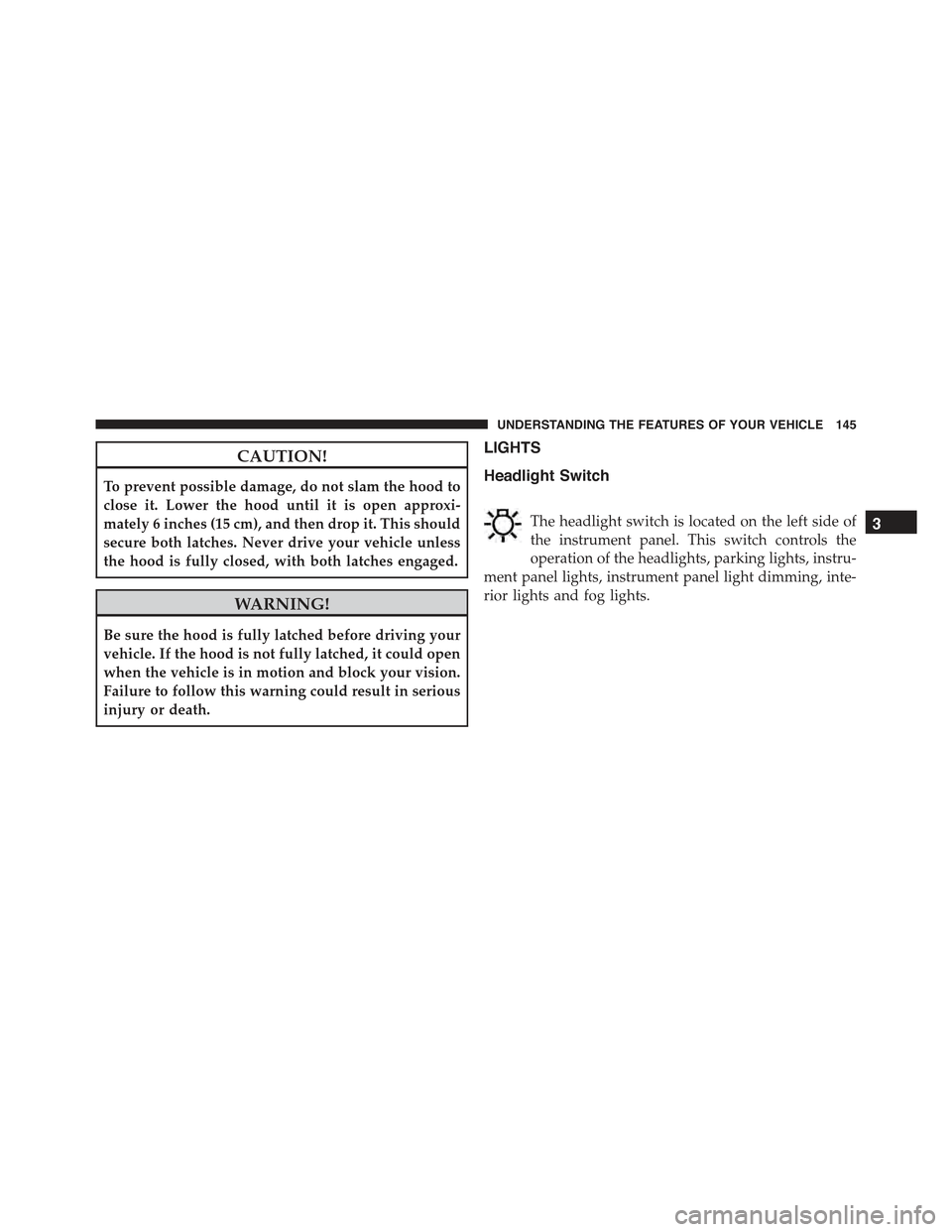 CHRYSLER 300 2015 2.G Owners Manual CAUTION!
To prevent possible damage, do not slam the hood to
close it. Lower the hood until it is open approxi-
mately 6 inches (15 cm), and then drop it. This should
secure both latches. Never drive CHRYSLER 300 2015 2.G Owners Manual CAUTION!
To prevent possible damage, do not slam the hood to
close it. Lower the hood until it is open approxi-
mately 6 inches (15 cm), and then drop it. This should
secure both latches. Never drive