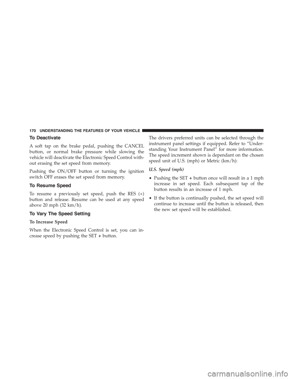 CHRYSLER 300 2015 2.G Owners Manual To Deactivate
A soft tap on the brake pedal, pushing the CANCEL
button, or normal brake pressure while slowing the
vehicle will deactivate the Electronic Speed Control with-
out erasing the set speed CHRYSLER 300 2015 2.G Owners Manual To Deactivate
A soft tap on the brake pedal, pushing the CANCEL
button, or normal brake pressure while slowing the
vehicle will deactivate the Electronic Speed Control with-
out erasing the set speed