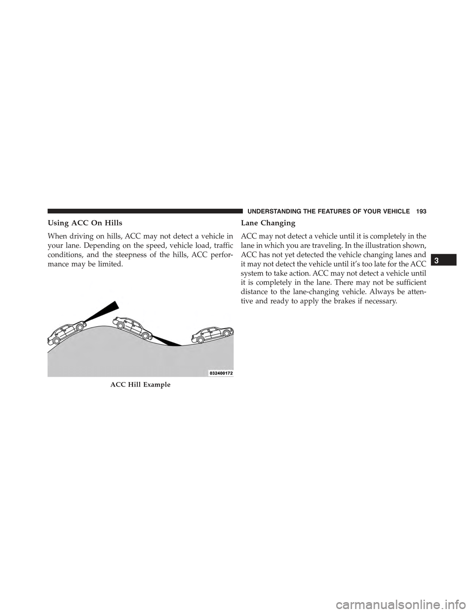 CHRYSLER 300 2015 2.G Owners Manual Using ACC On Hills
When driving on hills, ACC may not detect a vehicle in
your lane. Depending on the speed, vehicle load, traffic
conditions, and the steepness of the hills, ACC perfor-
mance may be CHRYSLER 300 2015 2.G Owners Manual Using ACC On Hills
When driving on hills, ACC may not detect a vehicle in
your lane. Depending on the speed, vehicle load, traffic
conditions, and the steepness of the hills, ACC perfor-
mance may be