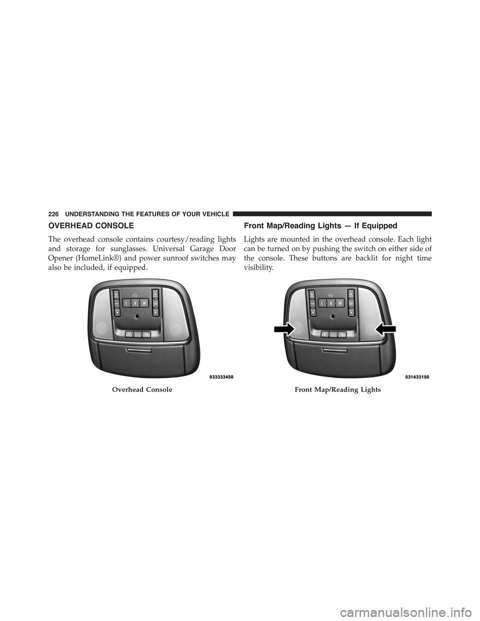CHRYSLER 300 2015 2.G Owners Manual OVERHEAD CONSOLE
The overhead console contains courtesy/reading lights
and storage for sunglasses. Universal Garage Door
Opener (HomeLink®) and power sunroof switches may
also be included, if equippe CHRYSLER 300 2015 2.G Owners Manual OVERHEAD CONSOLE
The overhead console contains courtesy/reading lights
and storage for sunglasses. Universal Garage Door
Opener (HomeLink®) and power sunroof switches may
also be included, if equippe