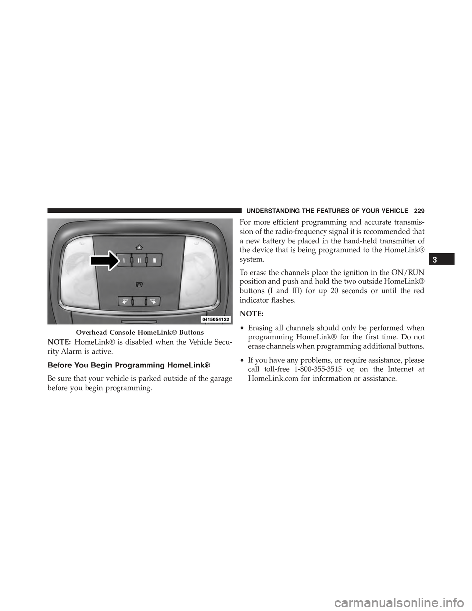 CHRYSLER 300 2015 2.G Owners Manual NOTE:HomeLink® is disabled when the Vehicle Secu-
rity Alarm is active.
Before You Begin Programming HomeLink®
Be sure that your vehicle is parked outside of the garage
before you begin programming. CHRYSLER 300 2015 2.G Owners Manual NOTE:HomeLink® is disabled when the Vehicle Secu-
rity Alarm is active.
Before You Begin Programming HomeLink®
Be sure that your vehicle is parked outside of the garage
before you begin programming.