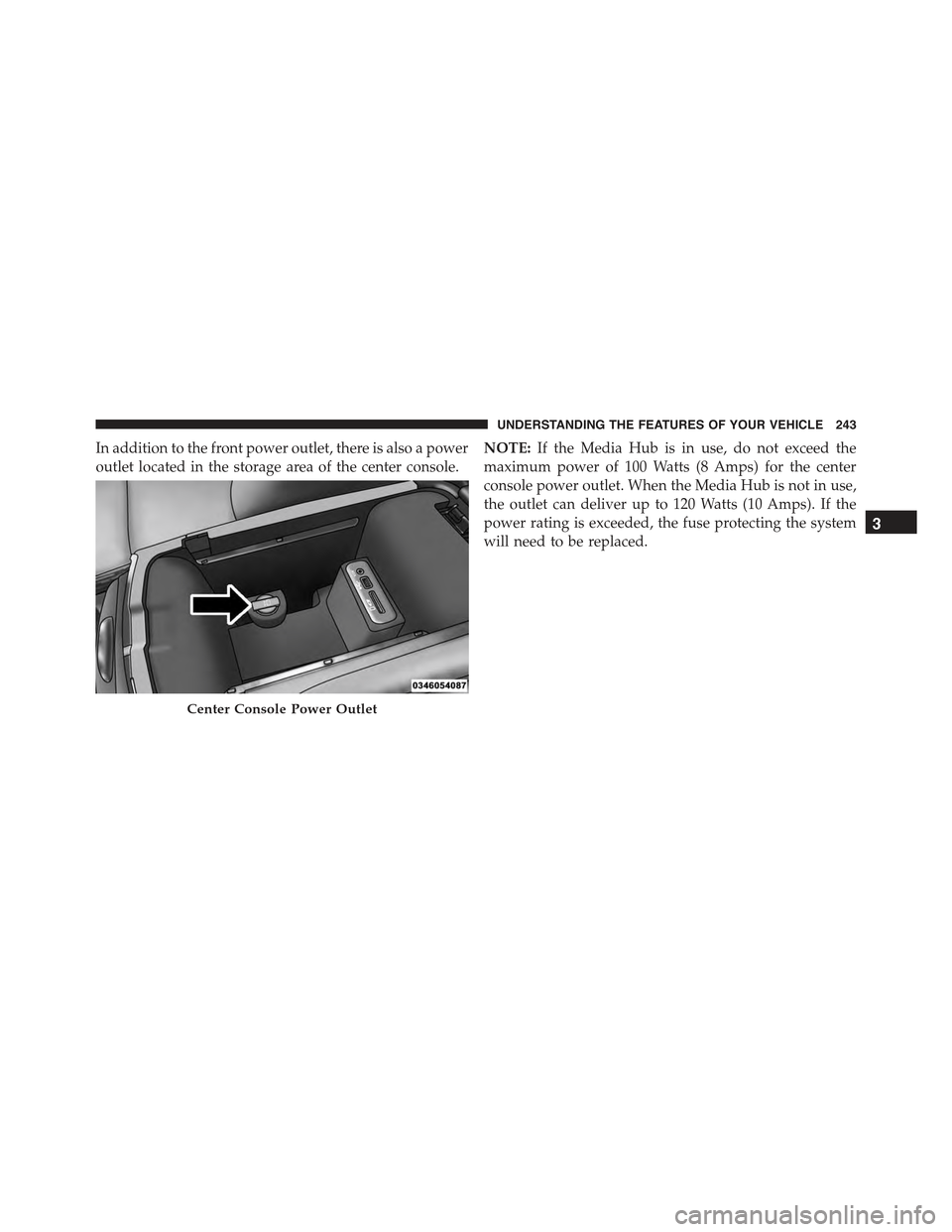 CHRYSLER 300 2015 2.G Owners Manual In addition to the front power outlet, there is also a power
outlet located in the storage area of the center console.
NOTE:If the Media Hub is in use, do not exceed the
maximum power of 100 Watts (8 