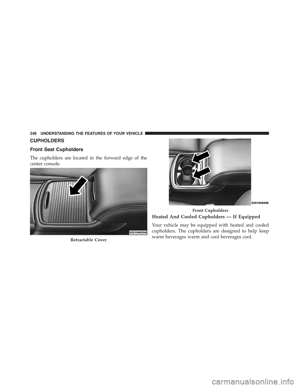 CHRYSLER 300 2015 2.G Owners Manual CUPHOLDERS
Front Seat Cupholders
The cupholders are located in the forward edge of the
center console.
Heated And Cooled Cupholders — If Equipped
Your vehicle may be equipped with heated and cooled
