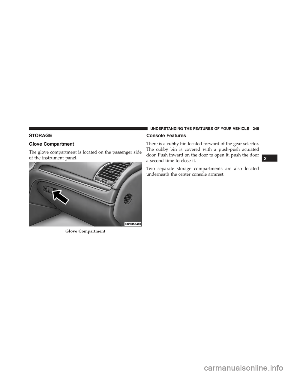 CHRYSLER 300 2015 2.G Owners Manual STORAGE
Glove Compartment
The glove compartment is located on the passenger side
of the instrument panel.
Console Features
There is a cubby bin located forward of the gear selector.
The cubby bin is c