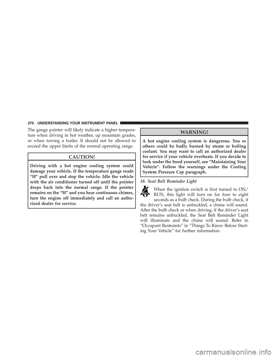 CHRYSLER 300 2015 2.G Owners Manual The gauge pointer will likely indicate a higher tempera-
ture when driving in hot weather, up mountain grades,
or when towing a trailer. It should not be allowed to
exceed the upper limits of the norm