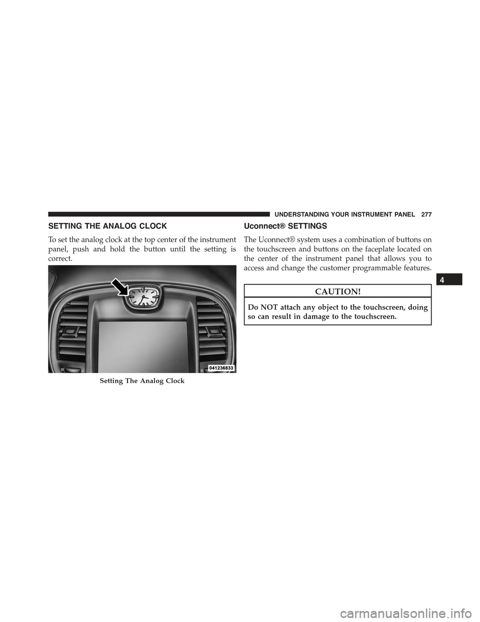 CHRYSLER 300 2015 2.G Owners Manual SETTING THE ANALOG CLOCK
To set the analog clock at the top center of the instrument
panel, push and hold the button until the setting is
correct.
Uconnect® SETTINGS
The Uconnect® system uses a comb