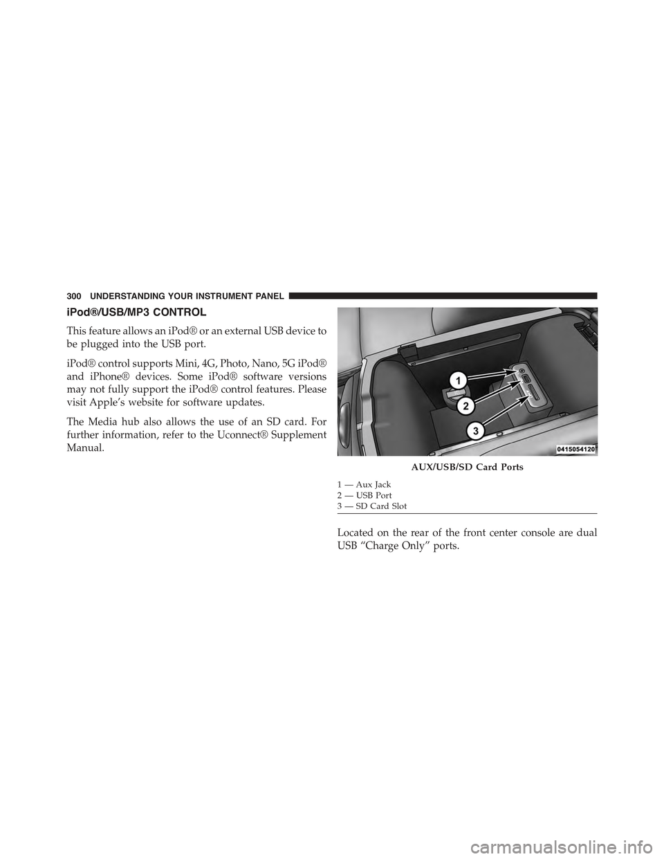 CHRYSLER 300 2015 2.G Owners Manual iPod®/USB/MP3 CONTROL
This feature allows an iPod® or an external USB device to
be plugged into the USB port.
iPod® control supports Mini, 4G, Photo, Nano, 5G iPod®
and iPhone® devices. Some iPod