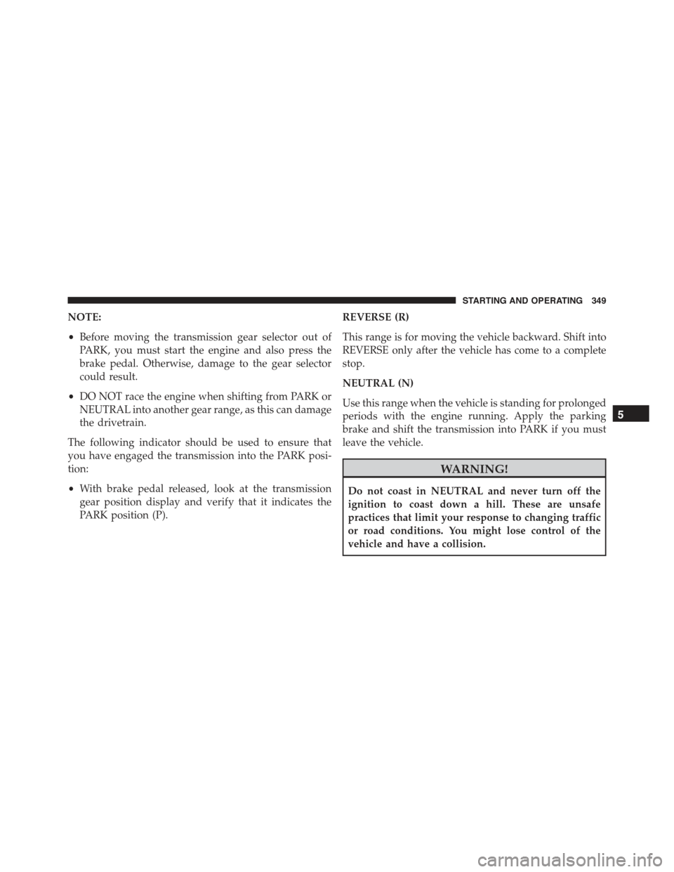CHRYSLER 300 2015 2.G Owners Manual NOTE:
•Before moving the transmission gear selector out of
PARK, you must start the engine and also press the
brake pedal. Otherwise, damage to the gear selector
could result.
•DO NOT race the eng