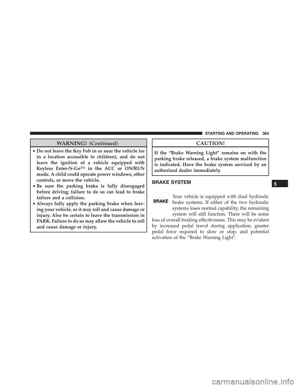 CHRYSLER 300 2015 2.G Owners Manual WARNING!(Continued)
•Do not leave the Key Fob in or near the vehicle (or
in a location accessible to children), and do not
leave the ignition of a vehicle equipped with
Keyless Enter-N-Go™ in the CHRYSLER 300 2015 2.G Owners Manual WARNING!(Continued)
•Do not leave the Key Fob in or near the vehicle (or
in a location accessible to children), and do not
leave the ignition of a vehicle equipped with
Keyless Enter-N-Go™ in the