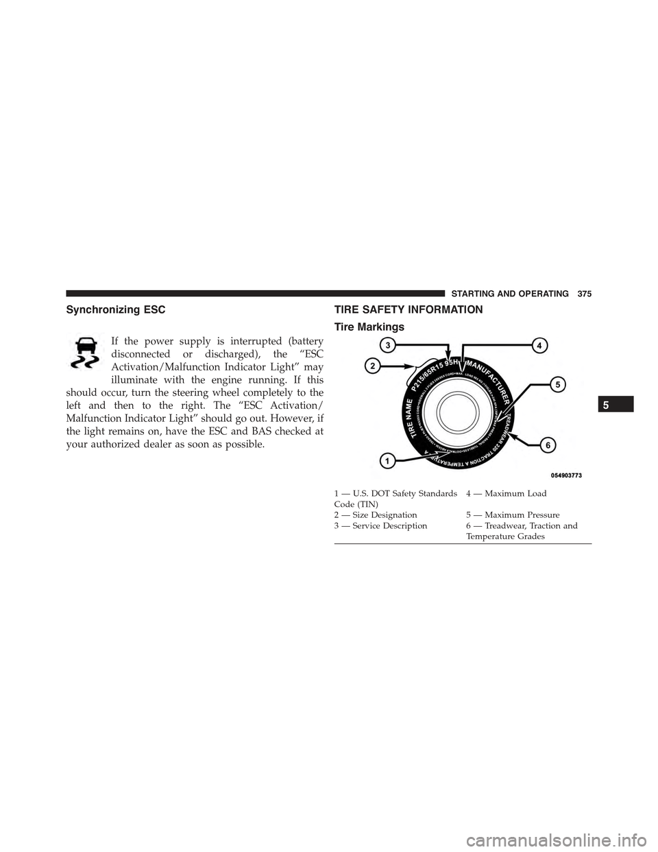 CHRYSLER 300 2015 2.G Owners Manual Synchronizing ESC
If the power supply is interrupted (battery
disconnected or discharged), the “ESC
Activation/Malfunction Indicator Light” may
illuminate with the engine running. If this
should o CHRYSLER 300 2015 2.G Owners Manual Synchronizing ESC
If the power supply is interrupted (battery
disconnected or discharged), the “ESC
Activation/Malfunction Indicator Light” may
illuminate with the engine running. If this
should o