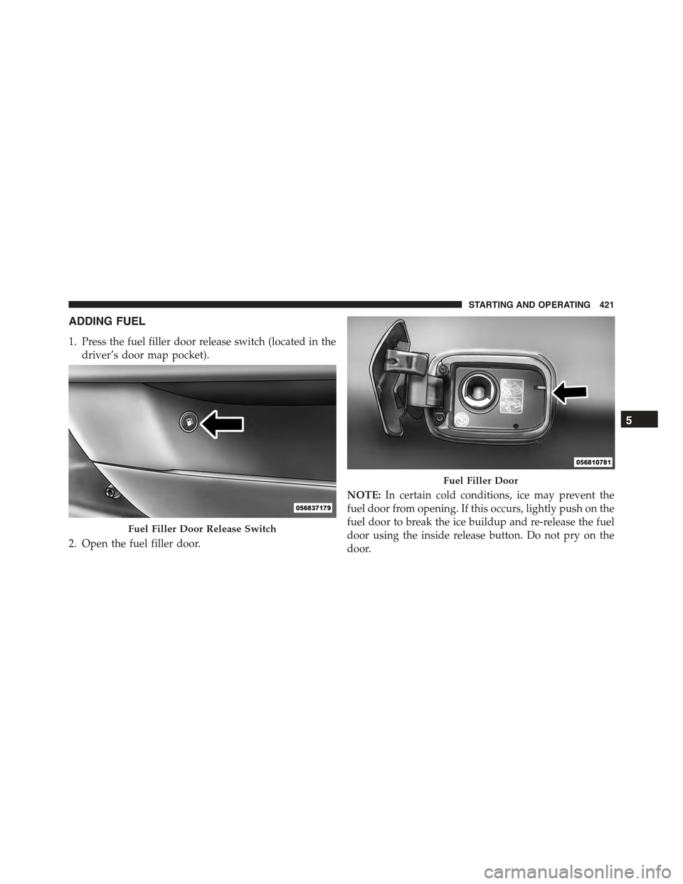 CHRYSLER 300 2015 2.G Owners Manual ADDING FUEL
1. Press the fuel filler door release switch (located in the
driver’s door map pocket).
2. Open the fuel filler door.
NOTE:In certain cold conditions, ice may prevent the
fuel door from CHRYSLER 300 2015 2.G Owners Manual ADDING FUEL
1. Press the fuel filler door release switch (located in the
driver’s door map pocket).
2. Open the fuel filler door.
NOTE:In certain cold conditions, ice may prevent the
fuel door from