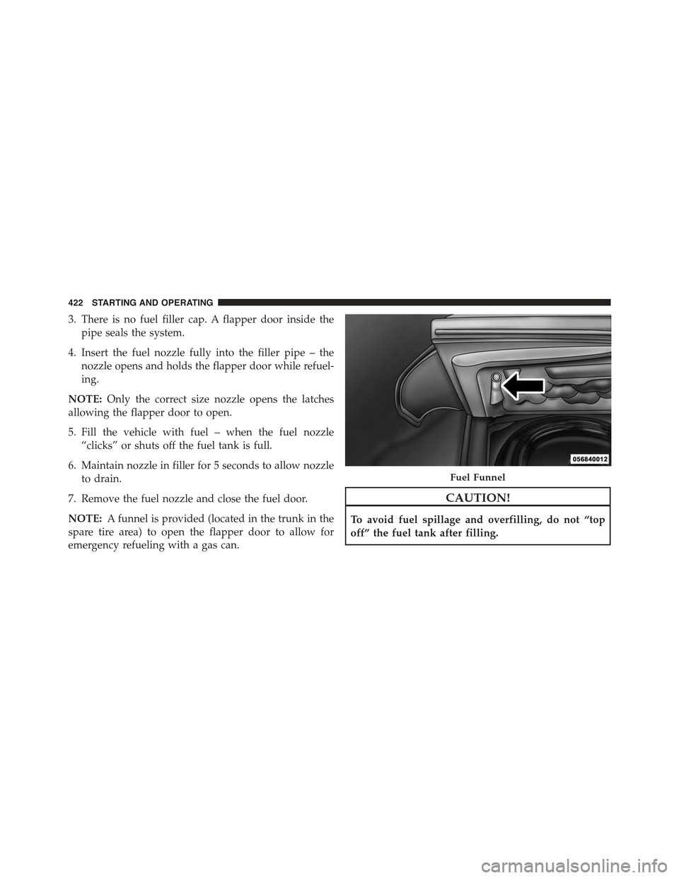 CHRYSLER 300 2015 2.G Owners Manual 3. There is no fuel filler cap. A flapper door inside the
pipe seals the system.
4. Insert the fuel nozzle fully into the filler pipe – the
nozzle opens and holds the flapper door while refuel-
ing. CHRYSLER 300 2015 2.G Owners Manual 3. There is no fuel filler cap. A flapper door inside the
pipe seals the system.
4. Insert the fuel nozzle fully into the filler pipe – the
nozzle opens and holds the flapper door while refuel-
ing.