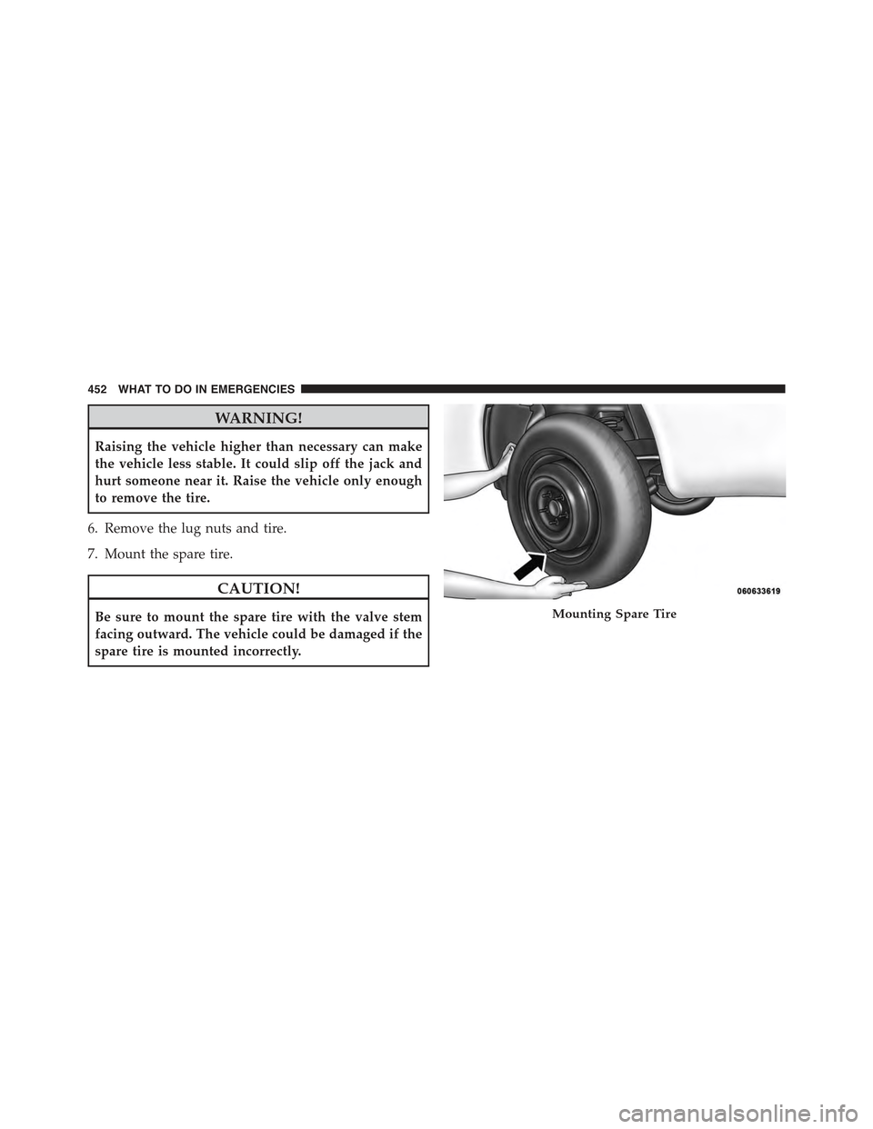 CHRYSLER 300 2015 2.G Owners Manual WARNING!
Raising the vehicle higher than necessary can make
the vehicle less stable. It could slip off the jack and
hurt someone near it. Raise the vehicle only enough
to remove the tire.
6. Remove th